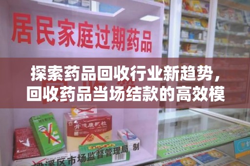 宿迁探索药品回收行业新趋势，回收药品当场结款的高效模式