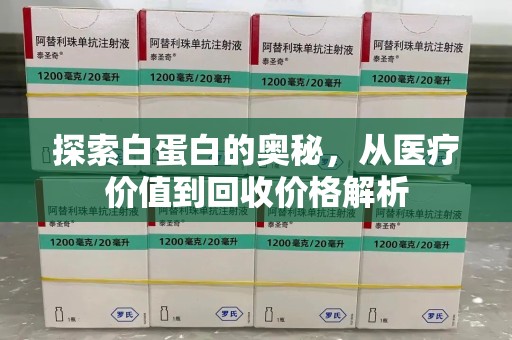 宿迁探索白蛋白的奥秘，从医疗价值到回收价格解析