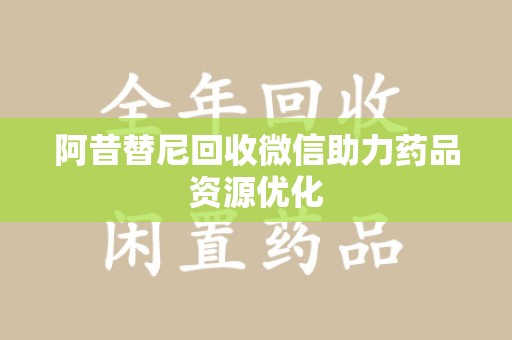 宿迁阿昔替尼回收微信助力药品资源优化