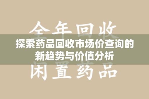 宿迁探索药品回收市场价查询的新趋势与价值分析