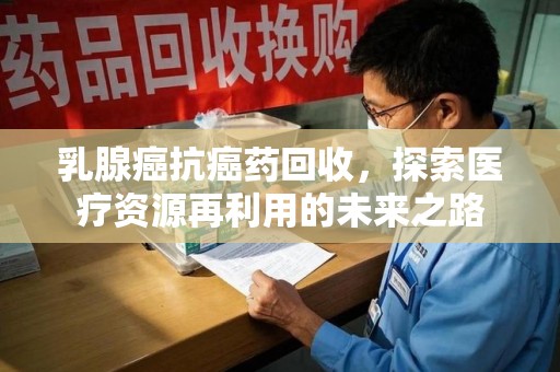 宿迁乳腺癌抗癌药回收，探索医疗资源再利用的未来之路