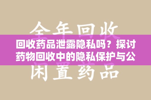宿迁回收药品泄露隐私吗？探讨药物回收中的隐私保护与公众健康