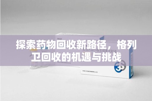 宿迁探索药物回收新路径，格列卫回收的机遇与挑战