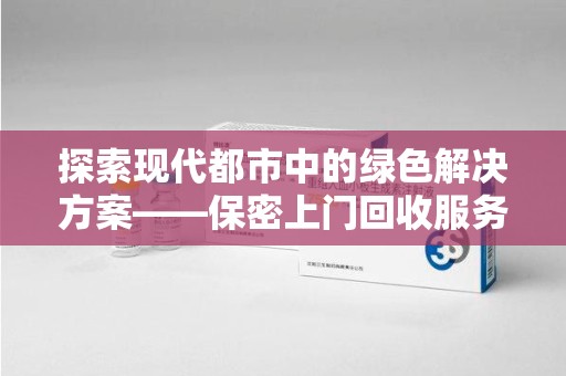 宿迁探索现代都市中的绿色解决方案——保密上门回收服务引领环保新潮流