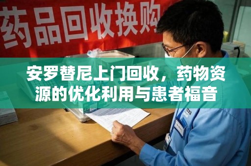 宿迁安罗替尼上门回收，药物资源的优化利用与患者福音