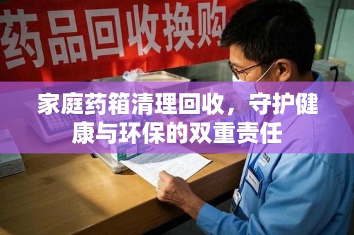 宿迁家庭药箱清理回收，守护健康与环保的双重责任