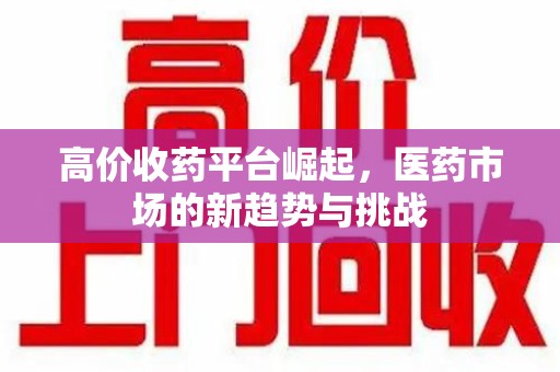 宿迁高价收药平台崛起，医药市场的新趋势与挑战