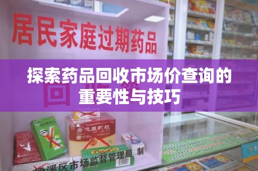 宿迁探索药品回收市场价查询的重要性与技巧