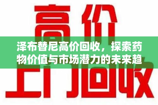 宿迁泽布替尼高价回收，探索药物价值与市场潜力的未来趋势