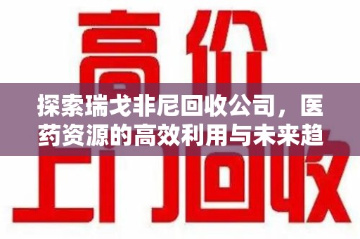 宿迁探索瑞戈非尼回收公司，医药资源的高效利用与未来趋势