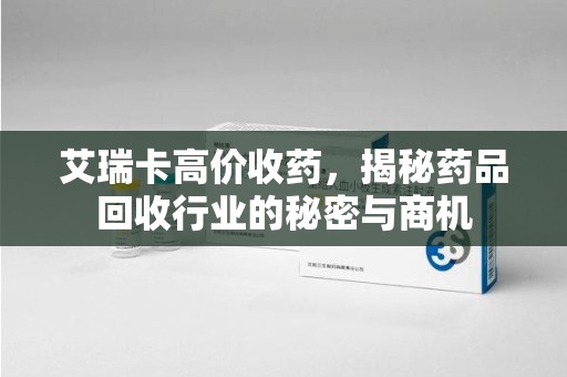 宿迁艾瑞卡高价收药，揭秘药品回收行业的秘密与商机