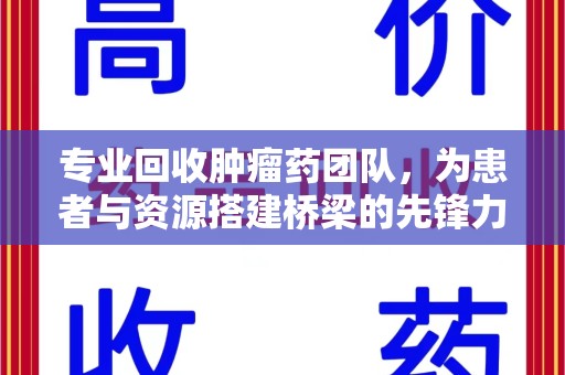 宿迁专业回收肿瘤药团队，为患者与资源搭建桥梁的先锋力量