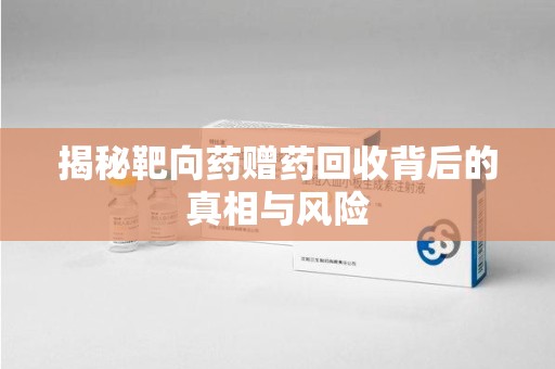 宿迁揭秘靶向药赠药回收背后的真相与风险