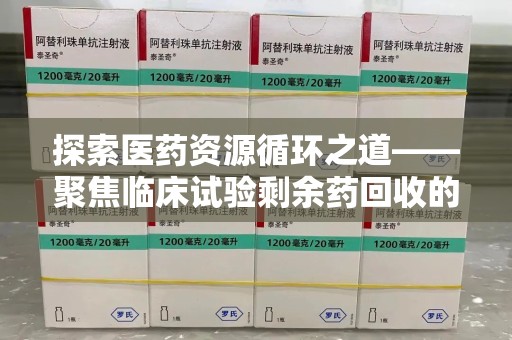 宿迁探索医药资源循环之道——聚焦临床试验剩余药回收的重要性与实践