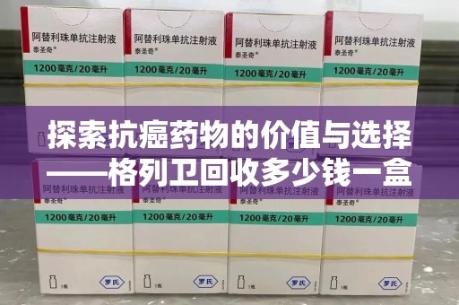 宿迁探索抗癌药物的价值与选择——格列卫回收多少钱一盒的市场分析
