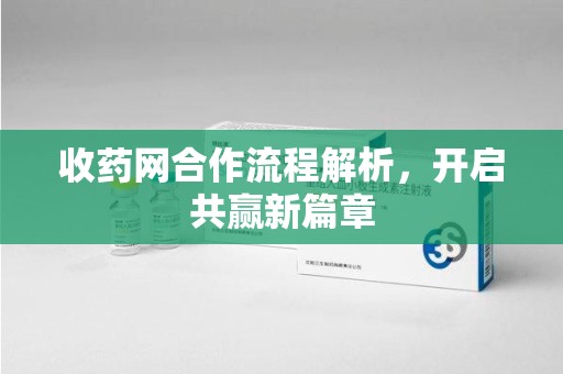 宿迁收药网合作流程解析，开启共赢新篇章