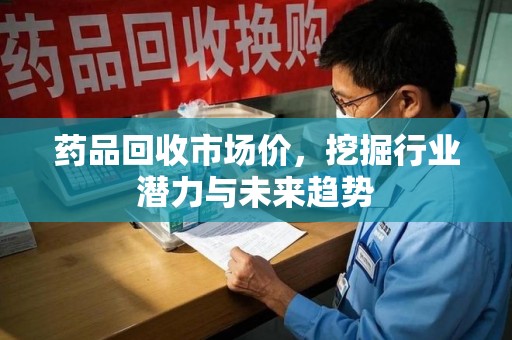宿迁药品回收市场价，挖掘行业潜力与未来趋势