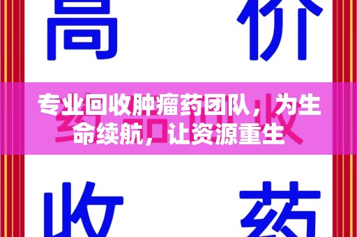 宿迁专业回收肿瘤药团队，为生命续航，让资源重生