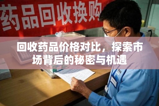 宿迁回收药品价格对比，探索市场背后的秘密与机遇