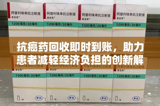 宿迁抗癌药回收即时到账，助力患者减轻经济负担的创新解决方案