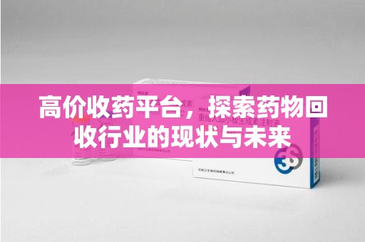 宿迁高价收药平台，探索药物回收行业的现状与未来