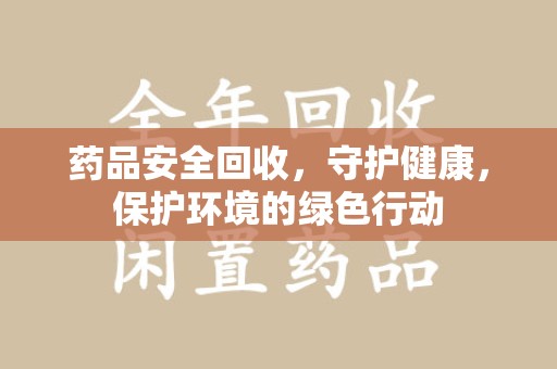 宿迁药品安全回收，守护健康，保护环境的绿色行动