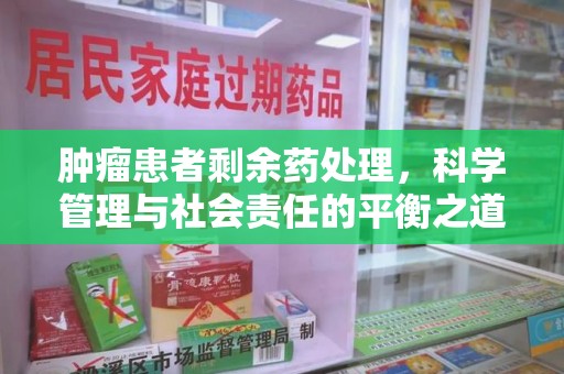 宿迁肿瘤患者剩余药处理，科学管理与社会责任的平衡之道