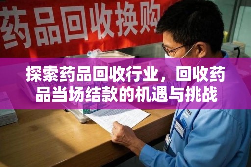 宿迁探索药品回收行业，回收药品当场结款的机遇与挑战