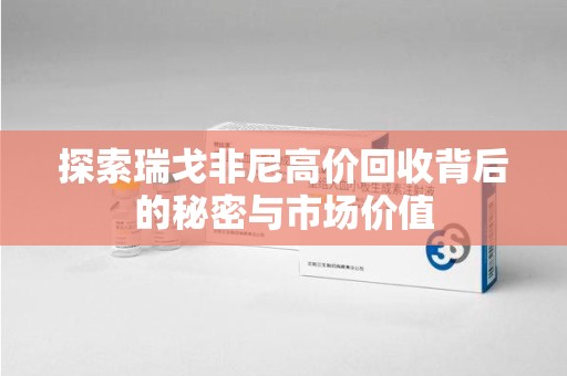 宿迁探索瑞戈非尼高价回收背后的秘密与市场价值