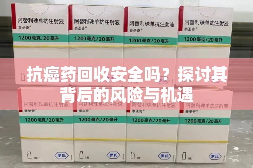 宿迁抗癌药回收安全吗？探讨其背后的风险与机遇