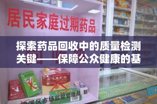 宿迁探索药品回收中的质量检测关键——保障公众健康的基石