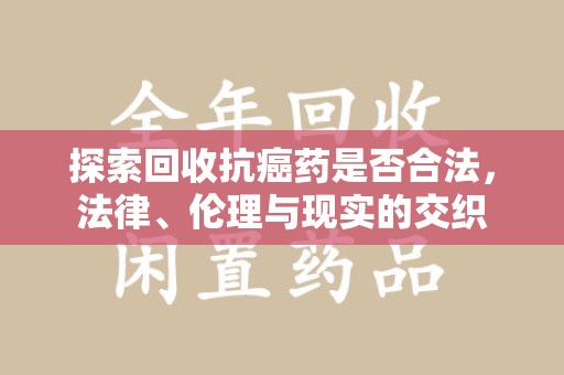 宿迁探索回收抗癌药是否合法，法律、伦理与现实的交织