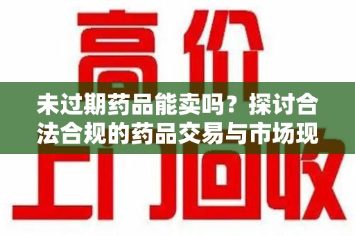 宿迁未过期药品能卖吗？探讨合法合规的药品交易与市场现状