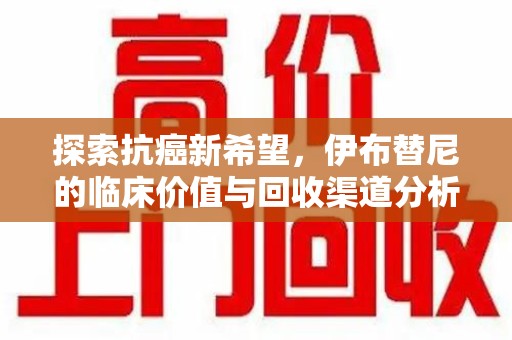 宿迁探索抗癌新希望，伊布替尼的临床价值与回收渠道分析
