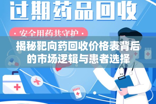 宿迁揭秘靶向药回收价格表背后的市场逻辑与患者选择