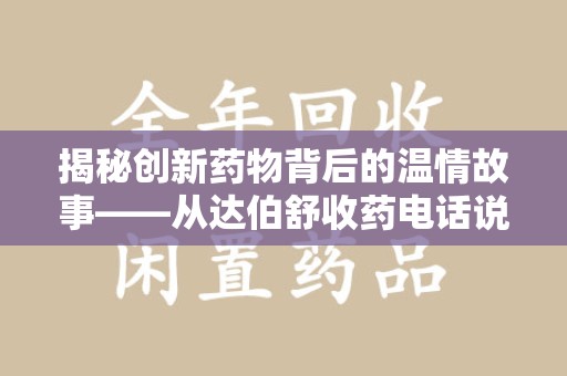 宿迁揭秘创新药物背后的温情故事——从达伯舒收药电话说起