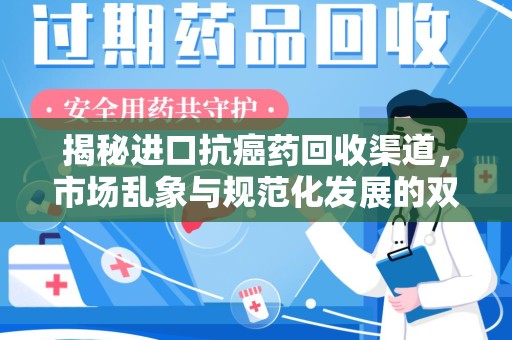宿迁揭秘进口抗癌药回收渠道，市场乱象与规范化发展的双重挑战