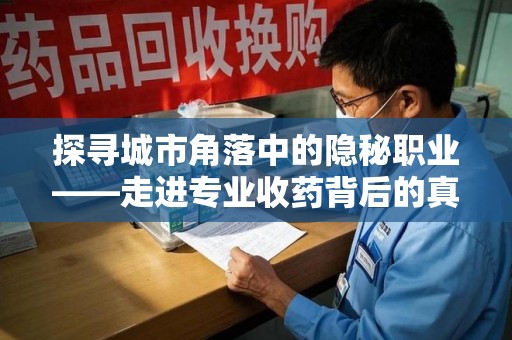 宿迁探寻城市角落中的隐秘职业——走进专业收药背后的真相