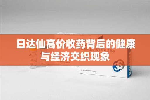 宿迁日达仙高价收药背后的健康与经济交织现象