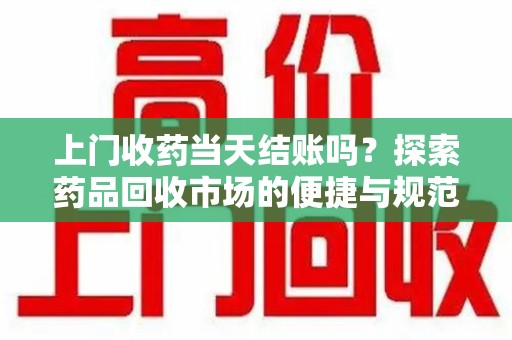 宿迁上门收药当天结账吗？探索药品回收市场的便捷与规范