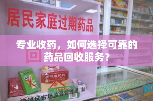 宿迁专业收药，如何选择可靠的药品回收服务？
