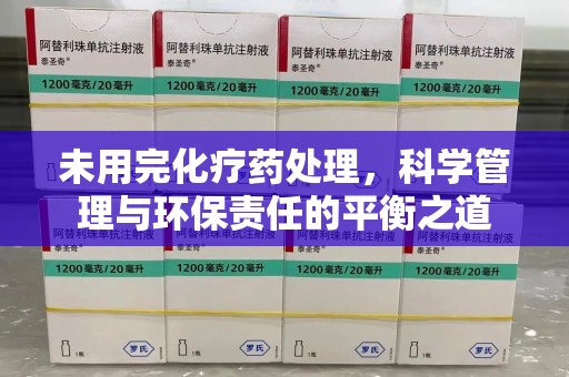 宿迁未用完化疗药处理，科学管理与环保责任的平衡之道