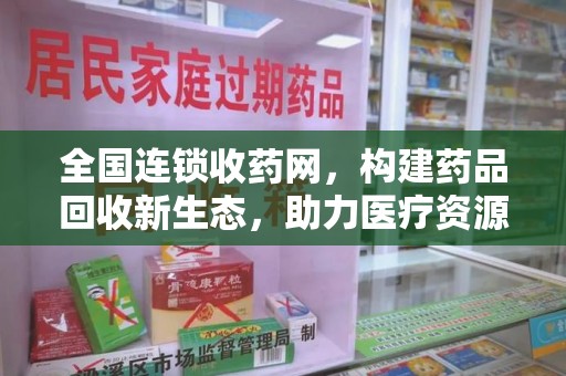 宿迁全国连锁收药网，构建药品回收新生态，助力医疗资源优化