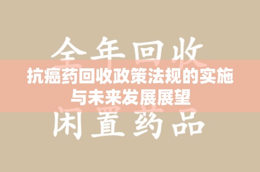宿迁抗癌药回收政策法规的实施与未来发展展望