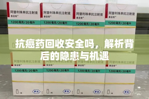 宿迁抗癌药回收安全吗，解析背后的隐患与机遇