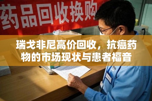 宿迁瑞戈非尼高价回收，抗癌药物的市场现状与患者福音