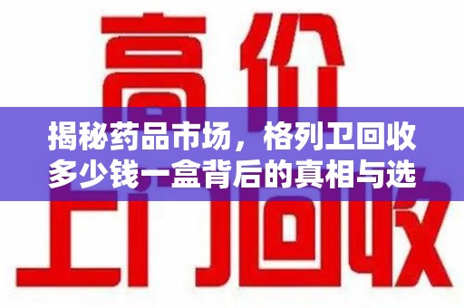 宿迁揭秘药品市场，格列卫回收多少钱一盒背后的真相与选择