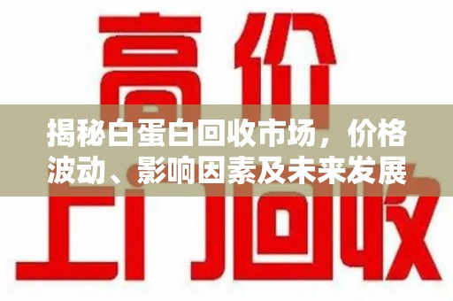 宿迁揭秘白蛋白回收市场，价格波动、影响因素及未来发展