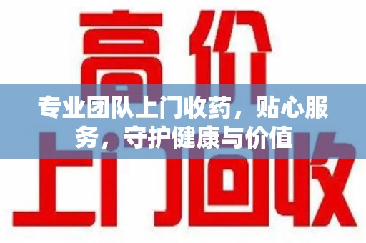 宿迁专业团队上门收药，贴心服务，守护健康与价值