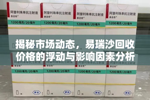 宿迁揭秘市场动态，易瑞沙回收价格的浮动与影响因素分析